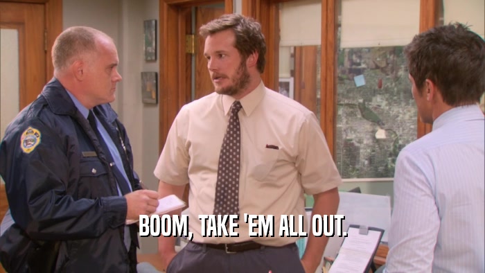 BOOM, TAKE 'EM ALL OUT.  