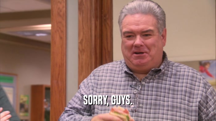 SORRY, GUYS.  