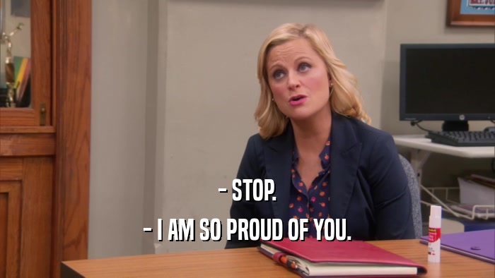 - STOP. - I AM SO PROUD OF YOU. 