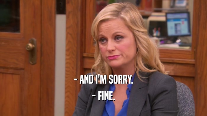 - AND I'M SORRY. - FINE. 