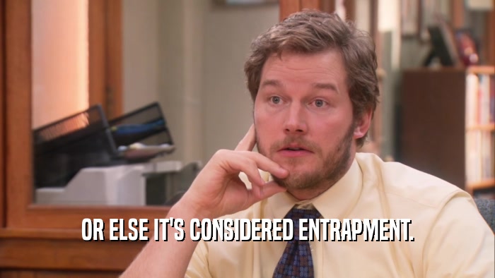 OR ELSE IT'S CONSIDERED ENTRAPMENT.  