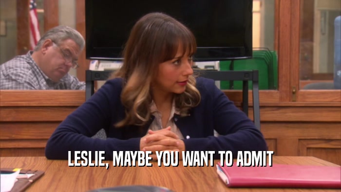 LESLIE, MAYBE YOU WANT TO ADMIT  