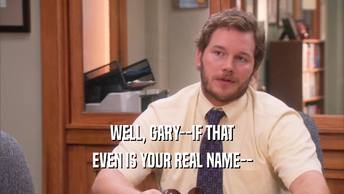 WELL, GARY--IF THAT EVEN IS YOUR REAL NAME-- 