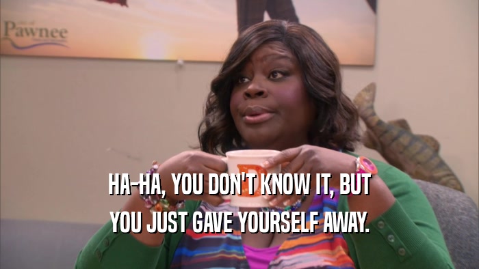 HA-HA, YOU DON'T KNOW IT, BUT YOU JUST GAVE YOURSELF AWAY. 