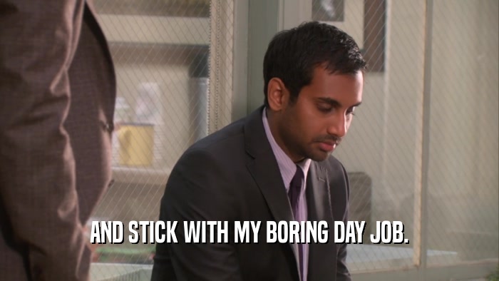 AND STICK WITH MY BORING DAY JOB.  