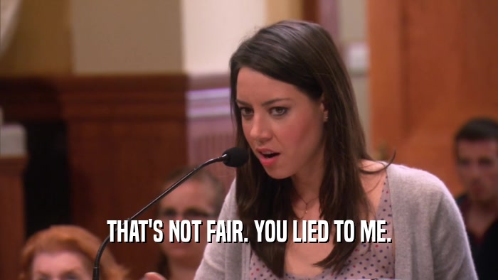 THAT'S NOT FAIR. YOU LIED TO ME.  