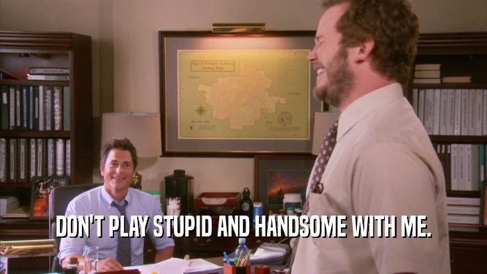 DON'T PLAY STUPID AND HANDSOME WITH ME.  