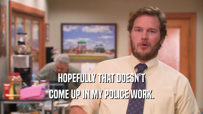 HOPEFULLY THAT DOESN'T COME UP IN MY POLICE WORK. 