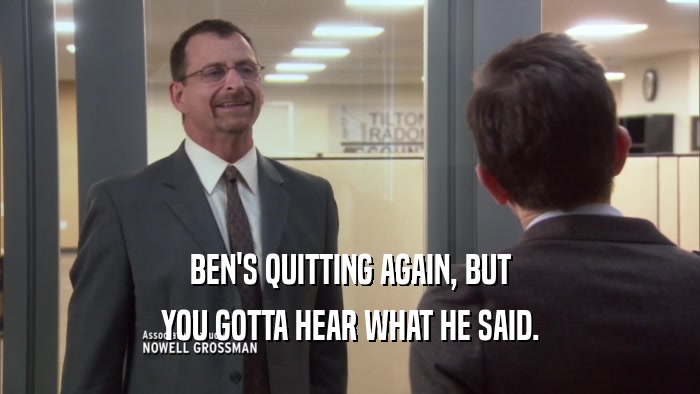 BEN'S QUITTING AGAIN, BUT YOU GOTTA HEAR WHAT HE SAID. 