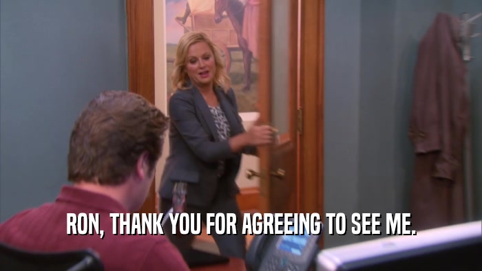RON, THANK YOU FOR AGREEING TO SEE ME.  