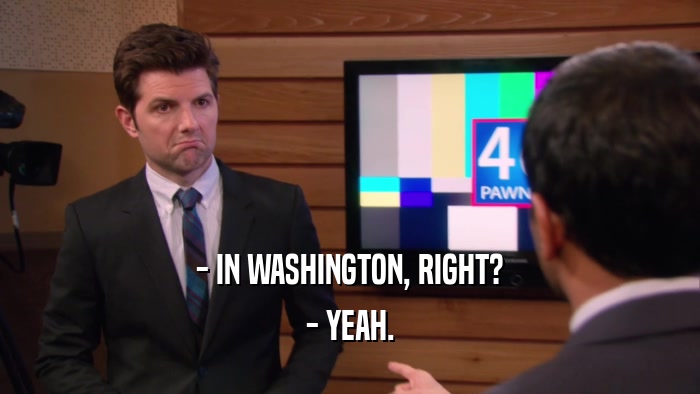 - IN WASHINGTON, RIGHT? - YEAH. 