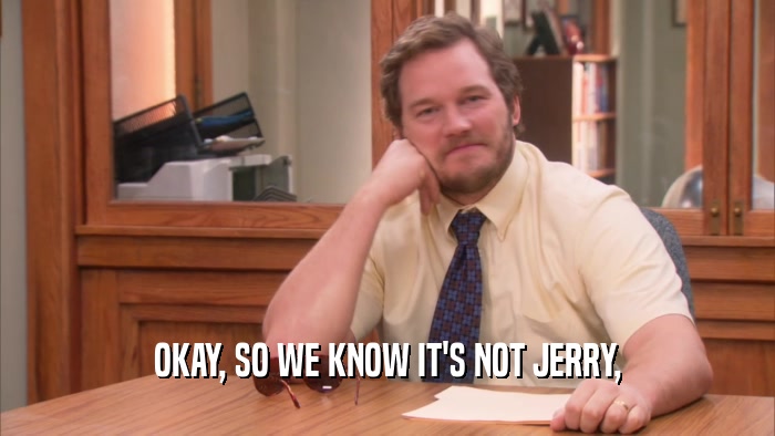 OKAY, SO WE KNOW IT'S NOT JERRY,  