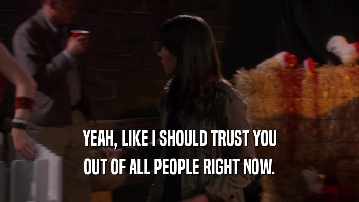YEAH, LIKE I SHOULD TRUST YOU OUT OF ALL PEOPLE RIGHT NOW. 