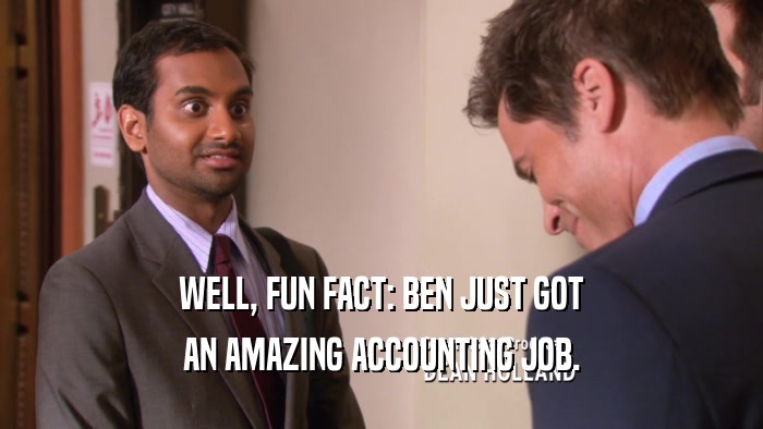 WELL, FUN FACT: BEN JUST GOT AN AMAZING ACCOUNTING JOB. 
