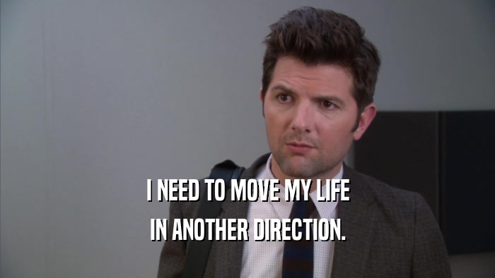 I NEED TO MOVE MY LIFE IN ANOTHER DIRECTION. 