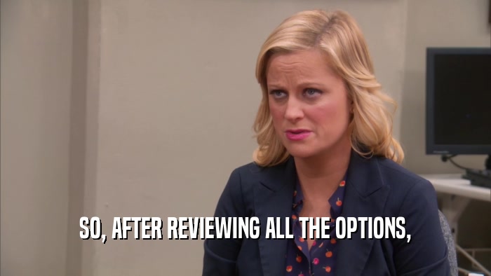 SO, AFTER REVIEWING ALL THE OPTIONS,  