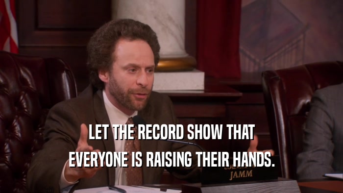 LET THE RECORD SHOW THAT EVERYONE IS RAISING THEIR HANDS. 