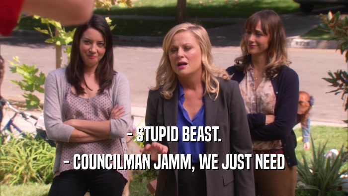 - STUPID BEAST. - COUNCILMAN JAMM, WE JUST NEED 