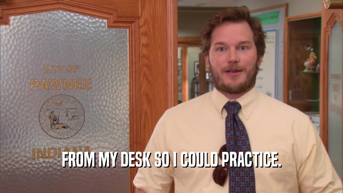FROM MY DESK SO I COULD PRACTICE.  
