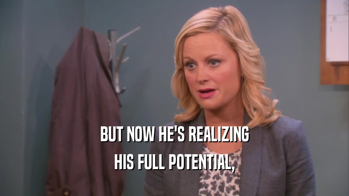 BUT NOW HE'S REALIZING HIS FULL POTENTIAL, 