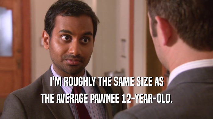 I'M ROUGHLY THE SAME SIZE AS
 THE AVERAGE PAWNEE 12-YEAR-OLD.
 