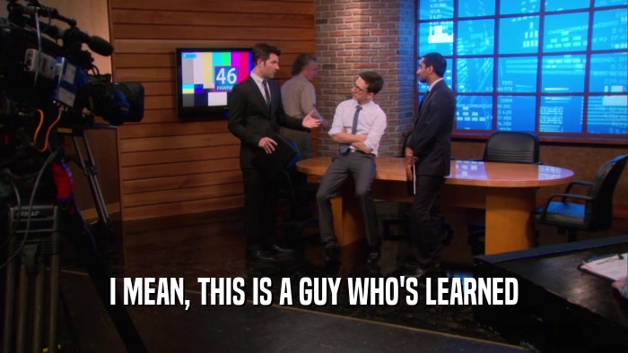 I MEAN, THIS IS A GUY WHO'S LEARNED  