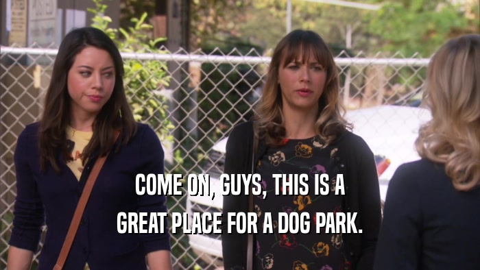COME ON, GUYS, THIS IS A GREAT PLACE FOR A DOG PARK. 