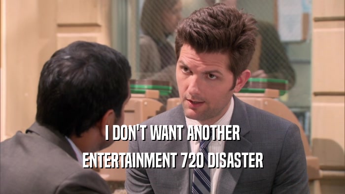 I DON'T WANT ANOTHER ENTERTAINMENT 720 DISASTER 