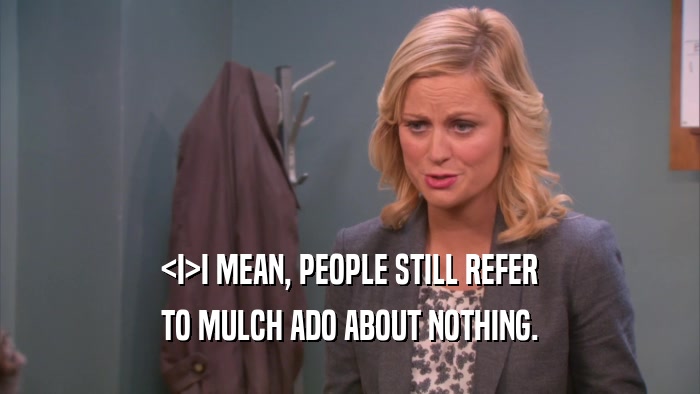 <I>I MEAN, PEOPLE STILL REFER TO MULCH ADO ABOUT NOTHING. 