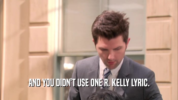 AND YOU DIDN'T USE ONE R. KELLY LYRIC.  
