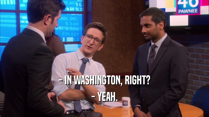 - IN WASHINGTON, RIGHT? - YEAH. 