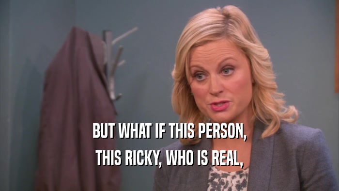 BUT WHAT IF THIS PERSON, THIS RICKY, WHO IS REAL, 
