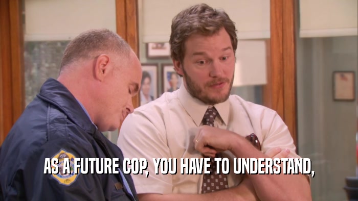 AS A FUTURE COP, YOU HAVE TO UNDERSTAND,  