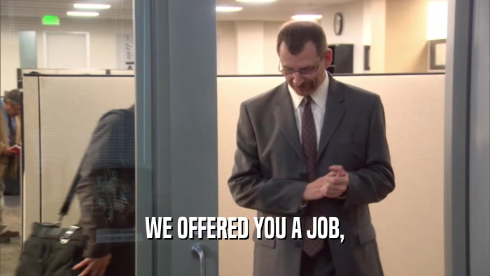 WE OFFERED YOU A JOB,  