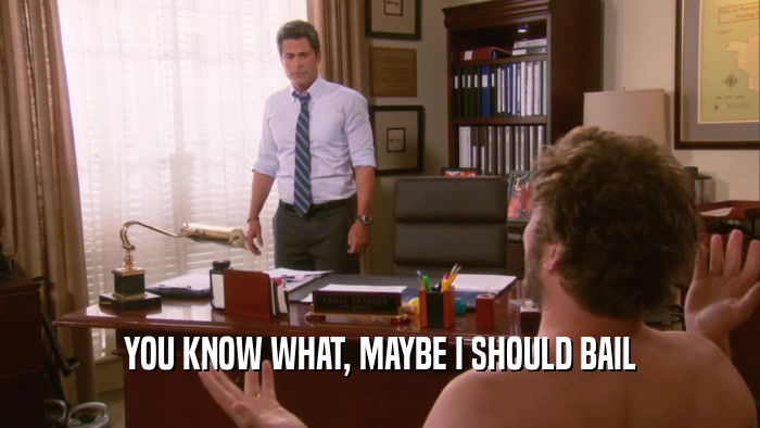 YOU KNOW WHAT, MAYBE I SHOULD BAIL  