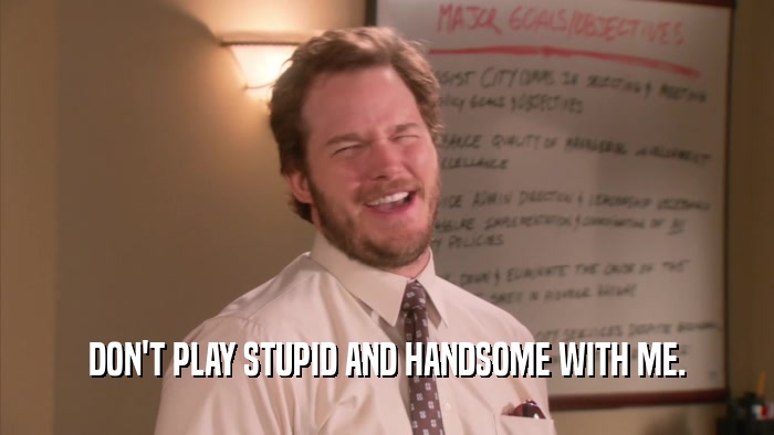 DON'T PLAY STUPID AND HANDSOME WITH ME.  