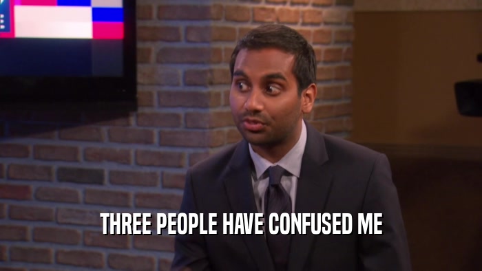 THREE PEOPLE HAVE CONFUSED ME  