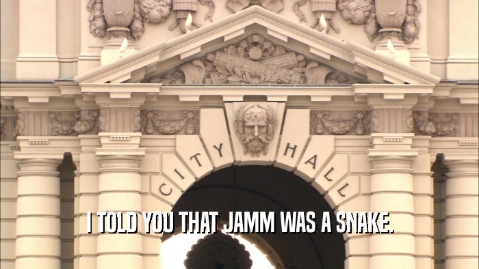 I TOLD YOU THAT JAMM WAS A SNAKE.  