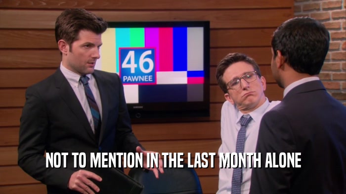NOT TO MENTION IN THE LAST MONTH ALONE  