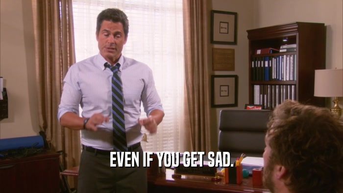 EVEN IF YOU GET SAD.  
