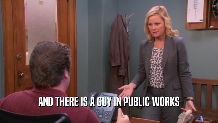 AND THERE IS A GUY IN PUBLIC WORKS  