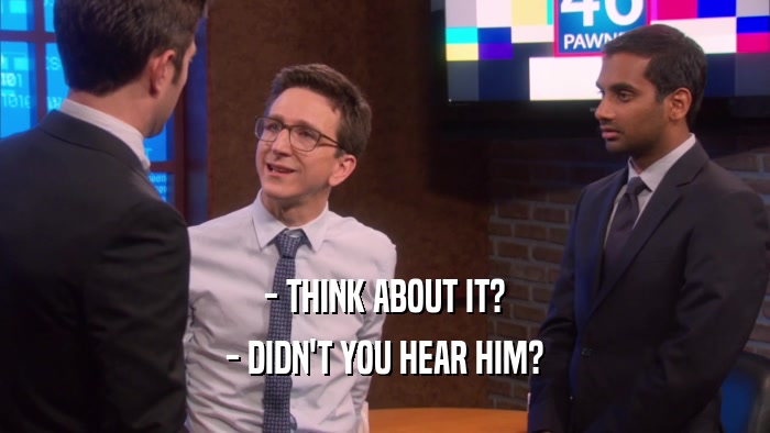 - THINK ABOUT IT? - DIDN'T YOU HEAR HIM? 