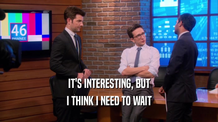 IT'S INTERESTING, BUT I THINK I NEED TO WAIT 