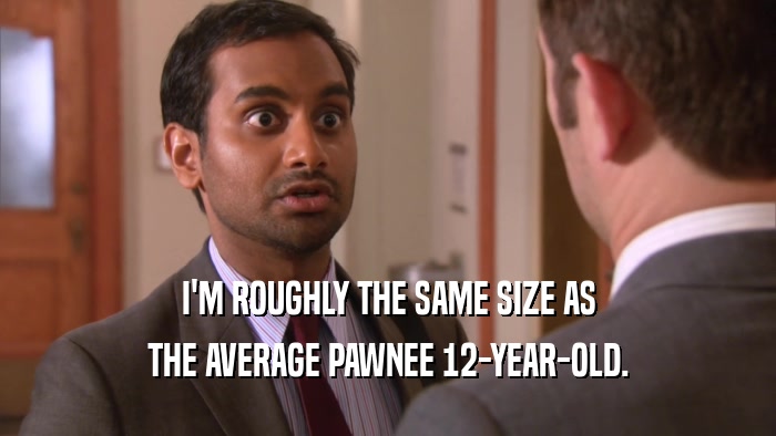 I'M ROUGHLY THE SAME SIZE AS
 THE AVERAGE PAWNEE 12-YEAR-OLD.
 