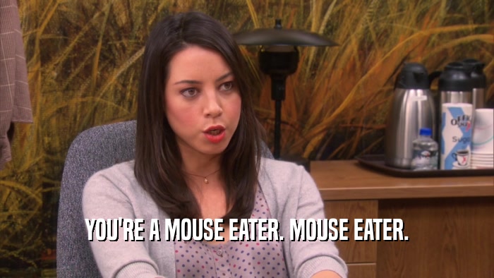 YOU'RE A MOUSE EATER. MOUSE EATER.  