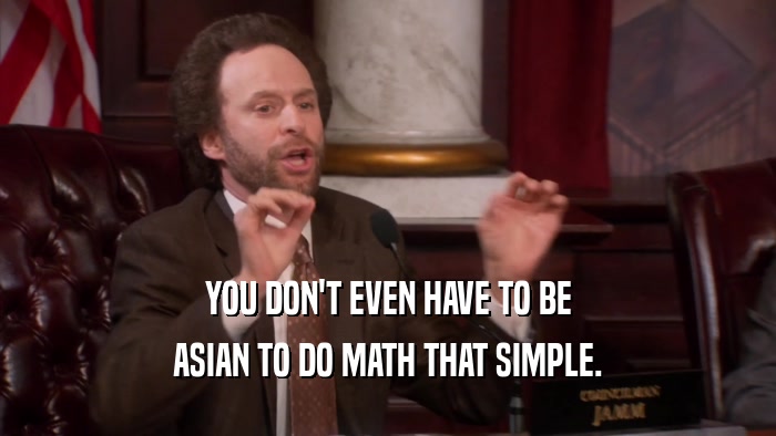 YOU DON'T EVEN HAVE TO BE ASIAN TO DO MATH THAT SIMPLE. 