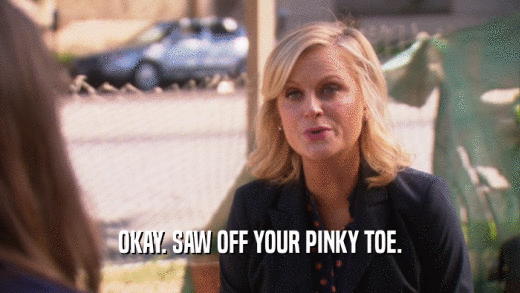 OKAY. SAW OFF YOUR PINKY TOE.  