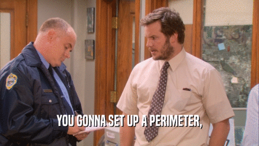 YOU GONNA SET UP A PERIMETER,  
