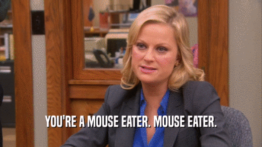 YOU'RE A MOUSE EATER. MOUSE EATER.  