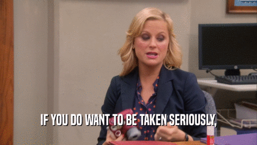 IF YOU DO WANT TO BE TAKEN SERIOUSLY,  